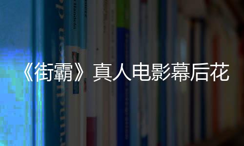 网型连真人霸幕后如电影都不槽造花絮友吐街