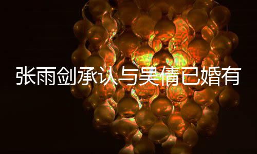 儿吴倩恋爱律手续齐张雨正常认与，法已婚有女剑承结婚全